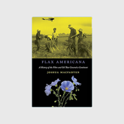 Flax Americana: A History of the Fiber and Oil that Covered a Continent